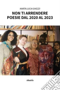 Non ti arrendere. Poesie dal 2020 al 2023 libro di Ghezzi Marta Lucia