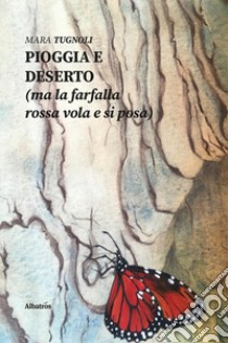 Pioggia e deserto (ma la farfalla rossa vola e si posa) libro di Tugnoli Mara