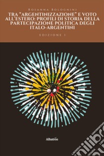 Tra «argentinizzazione» e voto all'estero: profili di storia della partecipazione politica degli italo-argentini libro di Bolognini Rosanna