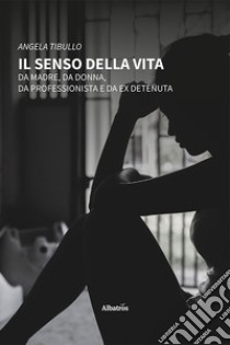 Il senso della vita. Da madre, da donna, da professionista e da ex detenuta libro di Tibullo Angela