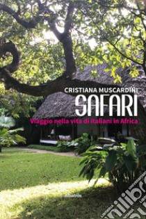 Safari. Viaggio nella vita di italiani in Africa libro di Muscardini Cristiana