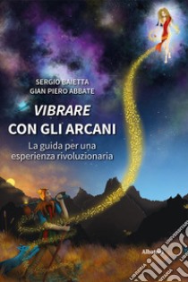 Vibrare con gli arcani. La guida per una esperienza rivoluzionaria libro di Baietta Sergio; Abbate Gian Piero