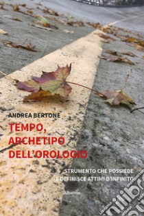 Tempo, archetipo dell'orologio strumento che possiede e definisce attimi d'infinito libro di Bertone Andrea