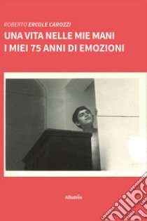 Una vita nelle mie mani. I miei 75 anni di emozioni libro di Carozzi Roberto Ercole