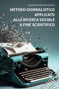 Metodo giornalistico applicato alla ricerca sociale a fine scientifico libro di Vergani Gavoni Valentina