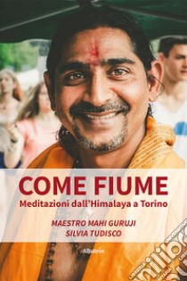 Come fiume. Meditazioni dall'Himalaya a Torino libro di Guruji Mahi (maestro); Tudisco Silvia