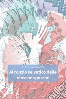 Al ronzio selvatico delle mosche sporche libro di Gambirasio Lucio