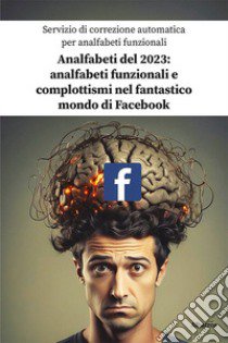 Analfabeti del 2023: analfabeti funzionali e complottismi nel fantastico mondo di Facebook libro di Servizio di correzione automatica per analfabeti funzionali