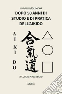 Dopo 50 anni di studio e di pratica dell'Aikido. Ricordi e Riflessioni libro di Polimeno Giovanni