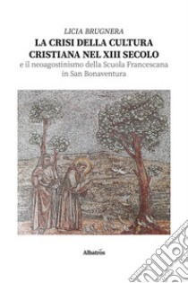 La crisi della cultura cristiana nel XIII secolo e il neo agostinismo della Scuola Francescana in San Bonaventura libro di Brugnera Licia