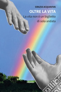 Oltre la vita. La vita non è un biglietto di sola andata libro di Acquaviva Grazia