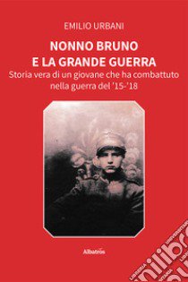 Nonno Bruno e la grande guerra. Storia vera di un giovane che ha combattuto nella guerra del '15-'18 libro di Urbani Emilio