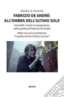 Fabrizio De André: all'ombra dell'ultimo sole libro di Figliuzzi Michele M.