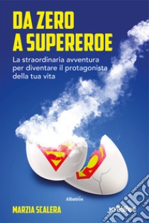 Da zero a supereroe. La straordinaria avventura per diventare il protagonista della tua vita libro di Scalera Marzia