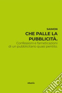 Che palle la pubblicità. Confessioni e farneticazioni di un pubblicitario quasi pentito libro di Saimon