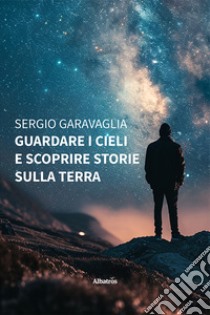 Guardare i cieli e scoprire storie sulla terra libro di Garavaglia Sergio