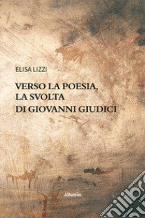 Verso la poesia, la svolta di Giovanni Giudici libro di Lizzi Elisa