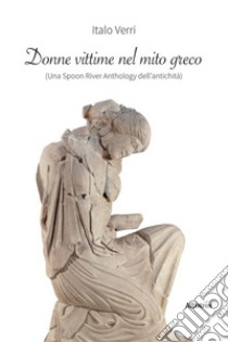 Donne vittime nel mito greco (una Spoon River anthology dell'antichità) libro di Verri Italo