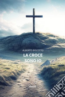 La croce sono io libro di Biscotto Alberto