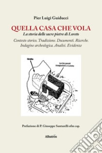 Quella casa che vola. La storia delle sacre pietre di Loreto libro di Guiducci Pier Luigi