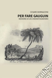 Per fare Gauguin. Memorie di un cinematografaro libro di Bornazzini Cesare