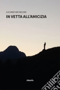 In vetta all'amicizia libro di Micheloni Luciano