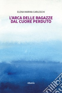 L'arca delle ragazze dal cuore perduto libro di Carleschi Elena Marina