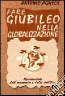 Fare giubileo nella globalizzazione. Spiritualità dell'economia e della politica libro di Agnelli Antonio