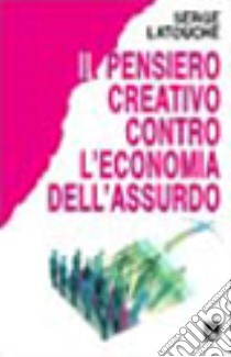 Il pensiero creativo contro l'economia dell'assurdo libro di Latouche Serge