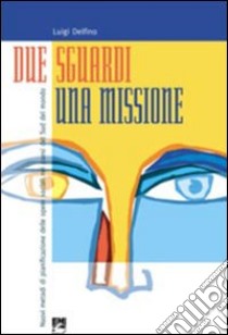 Due sguardi, una missione. Nuovi metodi di pianificazione delle opere sociali nei paesi del Sud del mondo libro di Delfino Luigi