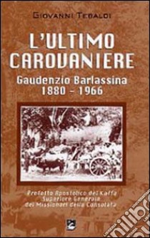 L' ultimo carovaniere. Gaudenzio Barlassina 1888-1966. Prefetto Apostolico del Kaffa, Superiore Generale dei Missionari della Consolata libro di Tebaldi Giovanni