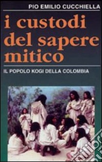 I custodi del sapere mitico. Il popolo kogi della Colombia libro di Cucchiella Pio E.