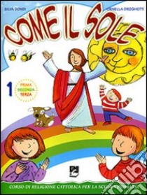 Come il sole. Corso di religione cattolica per la scuola primaria. Per la 1ª; 2ª e 3ª classe elementare. Vol. 1 libro di Dondi Silva, Droghetti Ornella