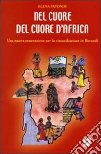 Nel cuore del cuore d'Africa. Una nuova generazione per la riconciliazione in Burundi libro di Patoner Elena