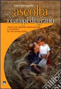 Ascolta i campi di grano. I misfatti dell'industria agroalimentare e l'alternativa del cibo naturale intero libro di Bertarelli Fabio