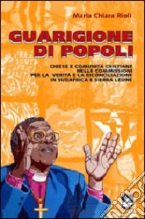 Guarigione di popoli. Chiese e comunità cristiane nelle Commissioni per la verità e la riconciliazione in Sudafrica e Sierra Leone libro di Rioli M. Chiara