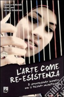 L'arte come Re-Esistenza. Il sorprendente incontro con il talento palestinese libro di Battistelli Federica; Lanni Laura; Sebastiani Lorenza