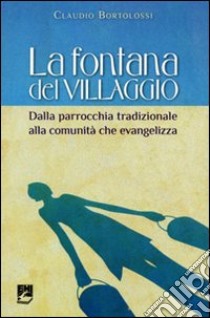 La fontana del villaggio. Dalla parrocchia tradizionale alla comunità che evangelizza libro di Bortolossi Claudio