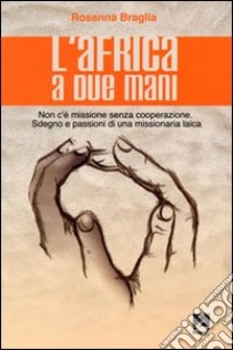 L'Africa a due mani. Non c'è missione senza cooperazione. Sdegno e passioni di una missionaria laica libro di Braglia Rosanna