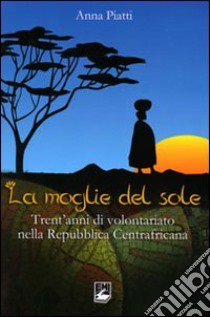 Moglie del sole. Trent'anni di volontariato nella Repubblica Centrafricana libro di Piatti Anna