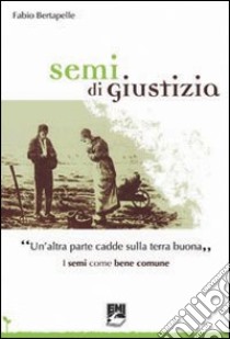 Semi di giustizia. «Un'altra parte cadde sulla terra buona». I semi come bene comune libro di Bertapelle Fabio