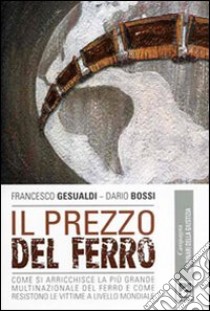 Il Prezzo del ferro. Come si arricchisce la più grande multinazionale del ferro e come resistono le vittime a livello mondiale libro di Gesualdi Francesco; Bossi Dario