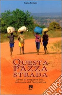 Questa pazza strada. Liberi di scegliere Dio... Nel cuore del Centrafrica libro di Cencio Carlo