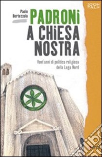 Padroni a chiesa nostra. Vent'anni di politica religiosa della Lega Nord libro di Bertezzolo Paolo