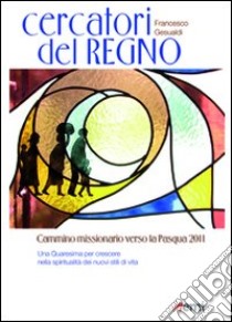 Cercatori del regno. Cammino missionario verso la Pasqua 2011. Una Quaresima per crescere nella spiritualità dei nuovi stili di vita libro di Gesualdi Francesco