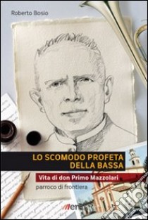 Lo Scomodo profeta della Bassa. Vita di don Primo Mazzolari, parroco di frontiera libro di Bosio Roberto