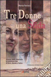 Tre donne una sfida. Teheran, Kabul, Khartoum: la rivoluzione rosa di Shirin, Malalai e Fatima libro di Paolucci Marisa