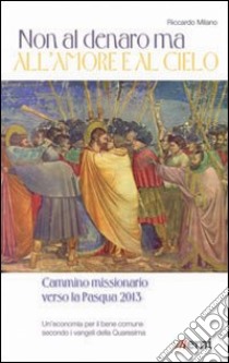 Non al denaro ma all'amore e al cielo. Cammino missionario verso la Pasqua 2013 libro di Milano Riccardo