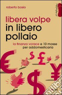 Libera volpe in libero pollaio. La finanza vorace e 10 mosse per addomesticarla libro di Bosio Roberto