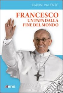 Francesco, un Papa dalla fine del mondo libro di Valente Gianni